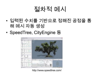 절차적 메시<br />입력된 수치를 기반으로 정해진 공정을 통해 메시 자동 생성<br />SpeedTree, CityEngine등<br />http://www.speedtree.com/<br />