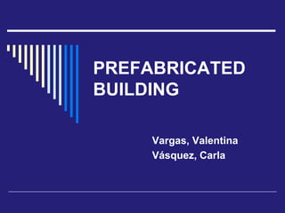 PREFABRICATED
BUILDING
Vargas, Valentina
Vásquez, Carla
 
