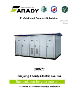 Prefabricated Compact Substation
EU-style
Kiosk
2007/3
Zhejiang Farady Electric Co.,Ltd
ISO9001&ISO14001 certificated enterprise
Best solution for your power!
 