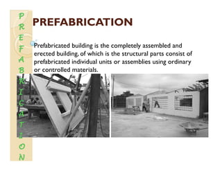 PREFABRICATIONPREFABRICATION
Prefabricated building is the completely assembled and
erected building of which is the structural parts consist oferected building, of which is the structural parts consist of
prefabricated individual units or assemblies using ordinary
or controlled materials.
 