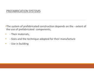 PREFABRICATION SYSTEMS
•The system of prefabricated construction depends on the - extent of
the use of prefabricated components,
• - Their materials,
• - Sizes and the technique adopted for their manufacture
• - Use in building
 
