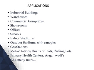 APPLICATIONS
• Industrial Buildings
• Warehouses
• Commercial Complexes
• Showrooms
• Offices
• Schools
• Indoor Stadiums
• Outdoor Stadiums with canopies
• Gas Stations
• Metro Stations, Bus Terminals, Parking Lots
• Primary Health Centers, Angan wadi’s
• And many more…
 