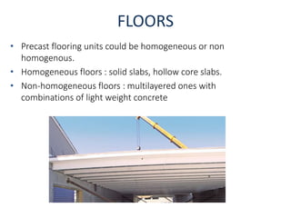 FLOORS
• Precast flooring units could be homogeneous or non
homogenous.
• Homogeneous floors : solid slabs, hollow core slabs.
• Non-homogeneous floors : multilayered ones with
combinations of light weight concrete
 