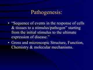 Pathogenesis: “Sequence of events in the response of cells & tissues to a stimulus/pathogen” starting from the initial stimulus to the ultimate expression of disease.” Gross and microscopic Structure, Function, Chemistry & molecular mechanisms. 