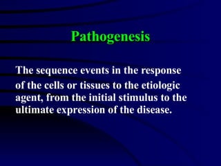 Pathogenesis The sequence events in the response  of the cells or tissues to the etiologic agent, from the initial stimulus to the ultimate expression of the disease. 