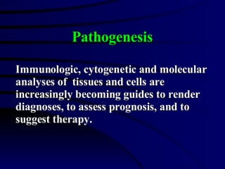Pathogenesis Immunologic, cytogenetic and molecular analyses of  tissues and cells are increasingly becoming guides to render diagnoses, to assess prognosis, and to suggest therapy. 