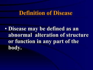 Definition of Disease  Disease may be defined as an abnormal  alteration of structure or function in any part of the body. 