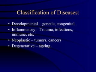 Classification of Diseases: Developmental – genetic, congenital. Inflammatory – Trauma, infections, immune, etc.  Neoplastic – tumors, cancers Degenerative – ageing. 