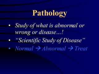 Pathology Study of what is abnormal or wrong or disease…! “ Scientific Study of Disease” Normal    Abnormal    Treat 