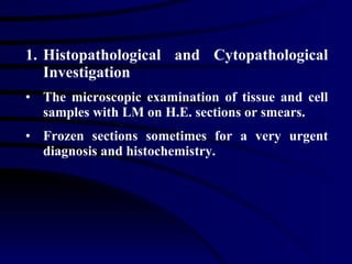 Histopathological and Cytopathological Investigation The microscopic examination of tissue and cell samples with LM on H.E. sections or smears.  Frozen sections sometimes for a very urgent diagnosis and histochemistry.  