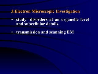 3.Electron Microscopic Investigation study  disorders at an organelle level and subcellular details.  transmission and scanning EM 