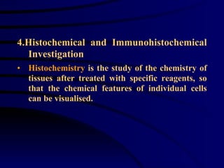 4.Histochemical and Immunohistochemical Investigation   Histochemistry  is the study of the chemistry of tissues after treated with specific reagents, so that the chemical features of individual cells can be visualised.  