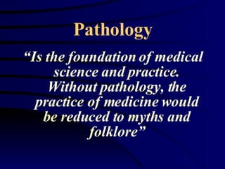 Pathology “ Is the foundation of medical science and practice. Without pathology, the practice of medicine would be reduced to myths and folklore” 