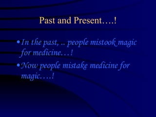 Past and Present….! In the past, .. people mistook magic for medicine…! Now people mistake medicine for magic….! 