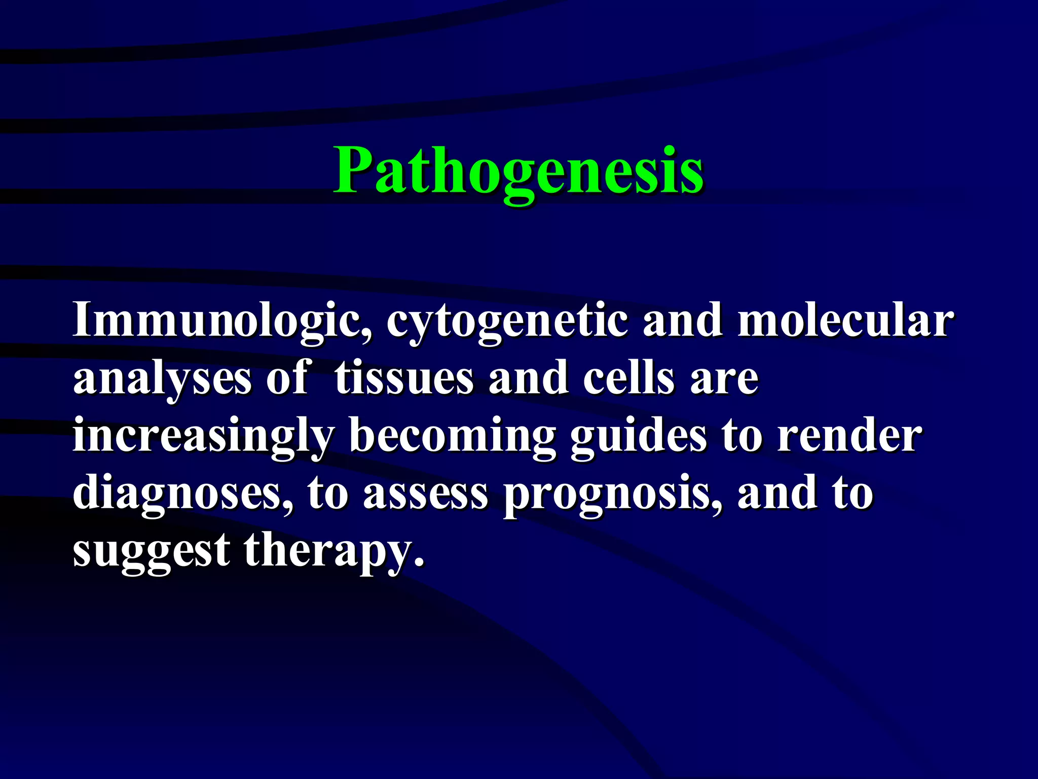 Pathogenesis Immunologic, cytogenetic and molecular analyses of  tissues and cells are increasingly becoming guides to render diagnoses, to assess prognosis, and to suggest therapy. 