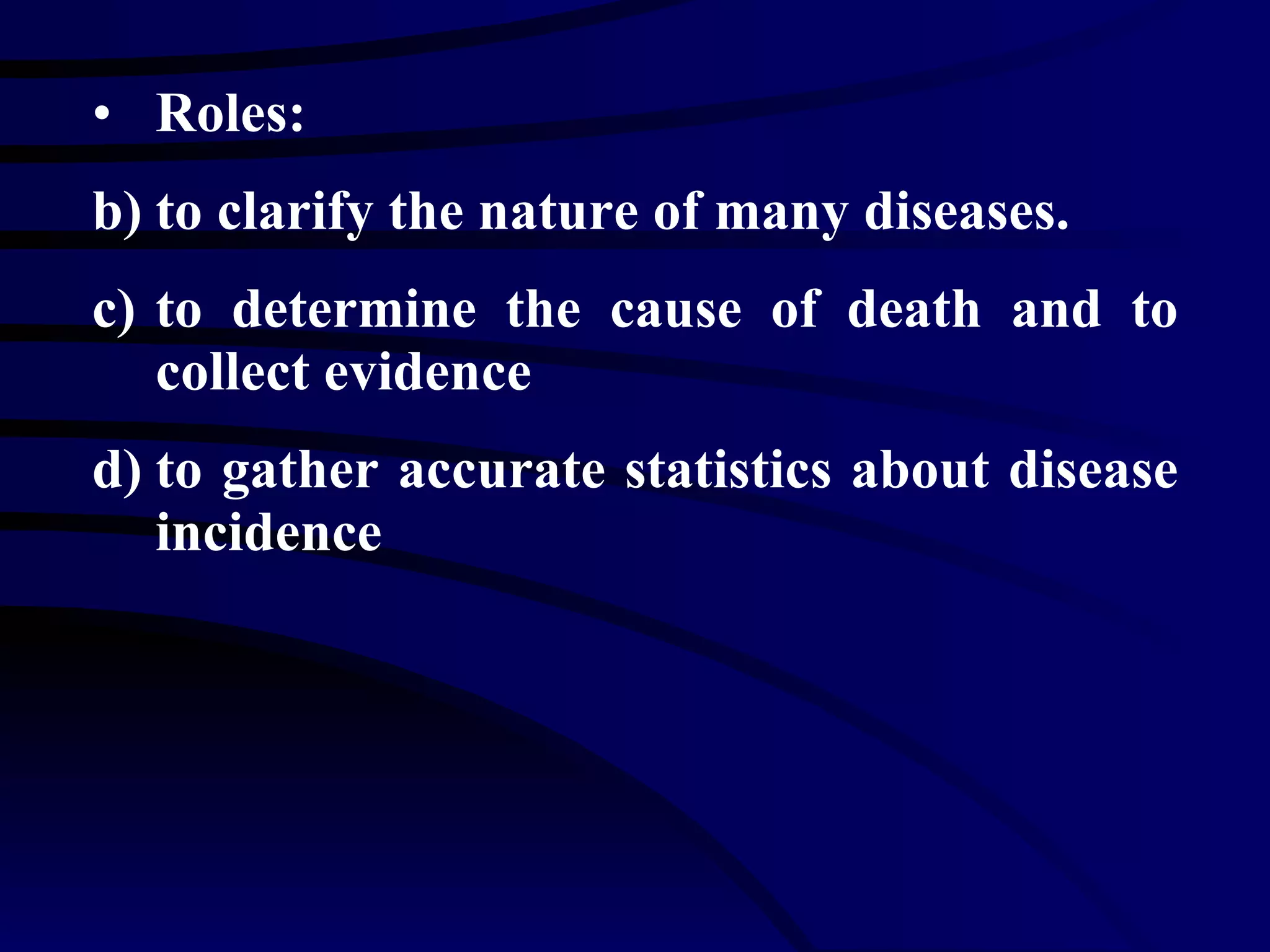 Roles: to clarify the nature of many diseases. to determine the cause of death and to collect evidence  to gather accurate statistics about disease incidence 