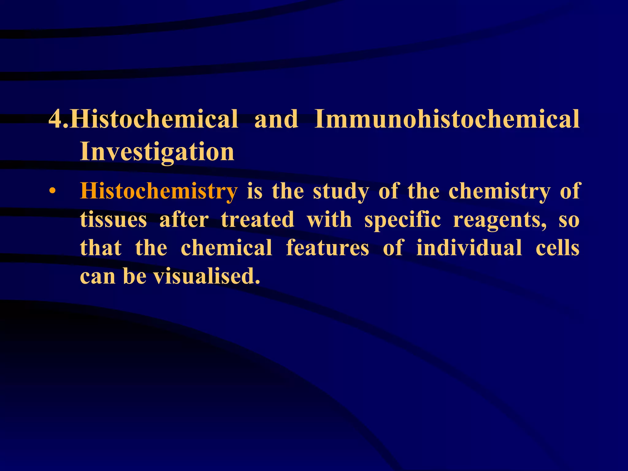 4.Histochemical and Immunohistochemical Investigation   Histochemistry  is the study of the chemistry of tissues after treated with specific reagents, so that the chemical features of individual cells can be visualised.  
