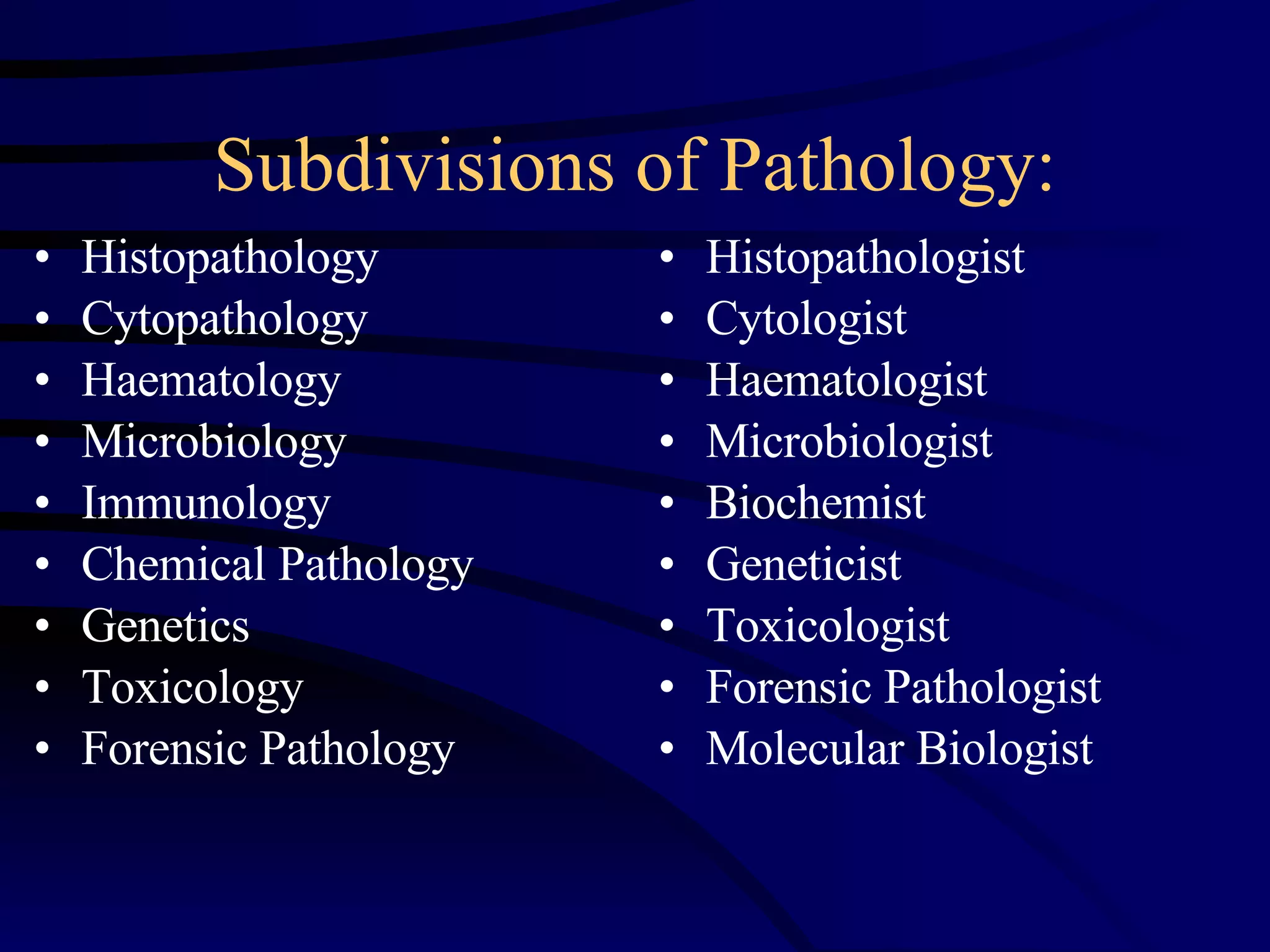 Subdivisions of Pathology: Histopathology Cytopathology Haematology Microbiology Immunology Chemical Pathology Genetics Toxicology Forensic Pathology Histopathologist Cytologist Haematologist Microbiologist Biochemist Geneticist Toxicologist Forensic Pathologist Molecular Biologist 