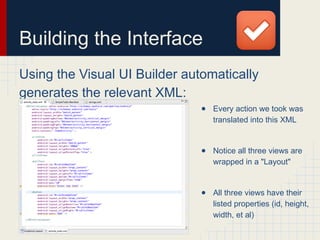 Building the Interface
Using the Visual UI Builder automatically
generates the relevant XML:
● Every action we took was
translated into this XML
● Notice all three views are
wrapped in a "Layout"
● All three views have their
listed properties (id, height,
width, et al)
 