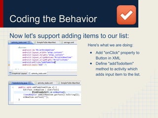 Coding the Behavior
Now let's support adding items to our list:
Here's what we are doing:
● Add "onClick" property to
Button in XML
● Define "addTodoItem"
method to activity which
adds input item to the list.
 