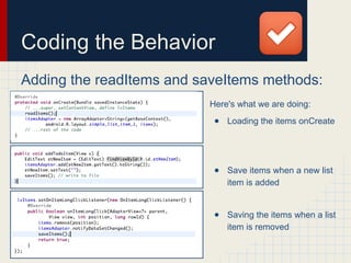 Coding the Behavior
Adding the readItems and saveItems methods:
Here's what we are doing:
● Loading the items onCreate
● Save items when a new list
item is added
● Saving the items when a list
item is removed
 