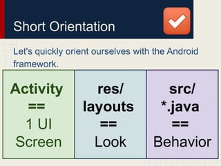 Short Orientation
Let's quickly orient ourselves with the Android
framework.
Activity
==
1 UI
Screen
res/
layouts
==
Look
src/
*.java
==
Behavior
 
