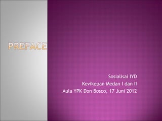 Sosialisai IYD
        Kevikepan Medan I dan II
Aula YPK Don Bosco, 17 Juni 2012
 
