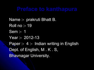 Preface to kanthapura
Name :- prakruti Bhatt B.
Roll no :- 19
Sem :- 1
Year :- 2012-13
Paper :- 4 :- Indian writing in English
Dept. of English, M . K . S,
Bhavnagar University.
 
