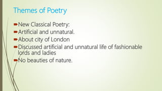 Themes of Poetry
New Classical Poetry:
Artificial and unnatural.
About city of London
Discussed artificial and unnatural life of fashionable
lords and ladies
No beauties of nature.
 