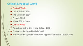 Critical & Poetical Works
 Poetical Works
 Lyrical Ballads 1798
 The Excursion 1894
 Prelude 1850
 Wrote 500 sonnets
 Critical Works
 Advertisement to the Lyrical Ballads 1798
 Preface to the Lyrical Ballads 1800
 Preface to the Lyrical Ballads with Appendix of Poetic Diction1802
 