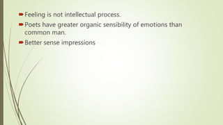Feeling is not intellectual process.
Poets have greater organic sensibility of emotions than
common man.
Better sense impressions
 