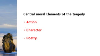Central moral Elements of the tragedy
Action
Character
Poetry.
 