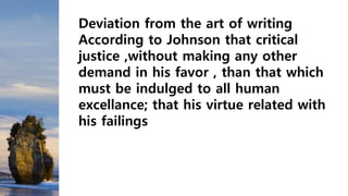 Deviation from the art of writing
According to Johnson that critical
justice ,without making any other
demand in his favor , than that which
must be indulged to all human
excellance; that his virtue related with
his failings
 