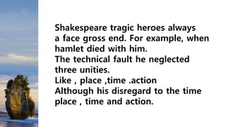Shakespeare tragic heroes always
a face gross end. For example, when
hamlet died with him.
The technical fault he neglected
three unities.
Like , place ,time .action
Although his disregard to the time
place , time and action.
 