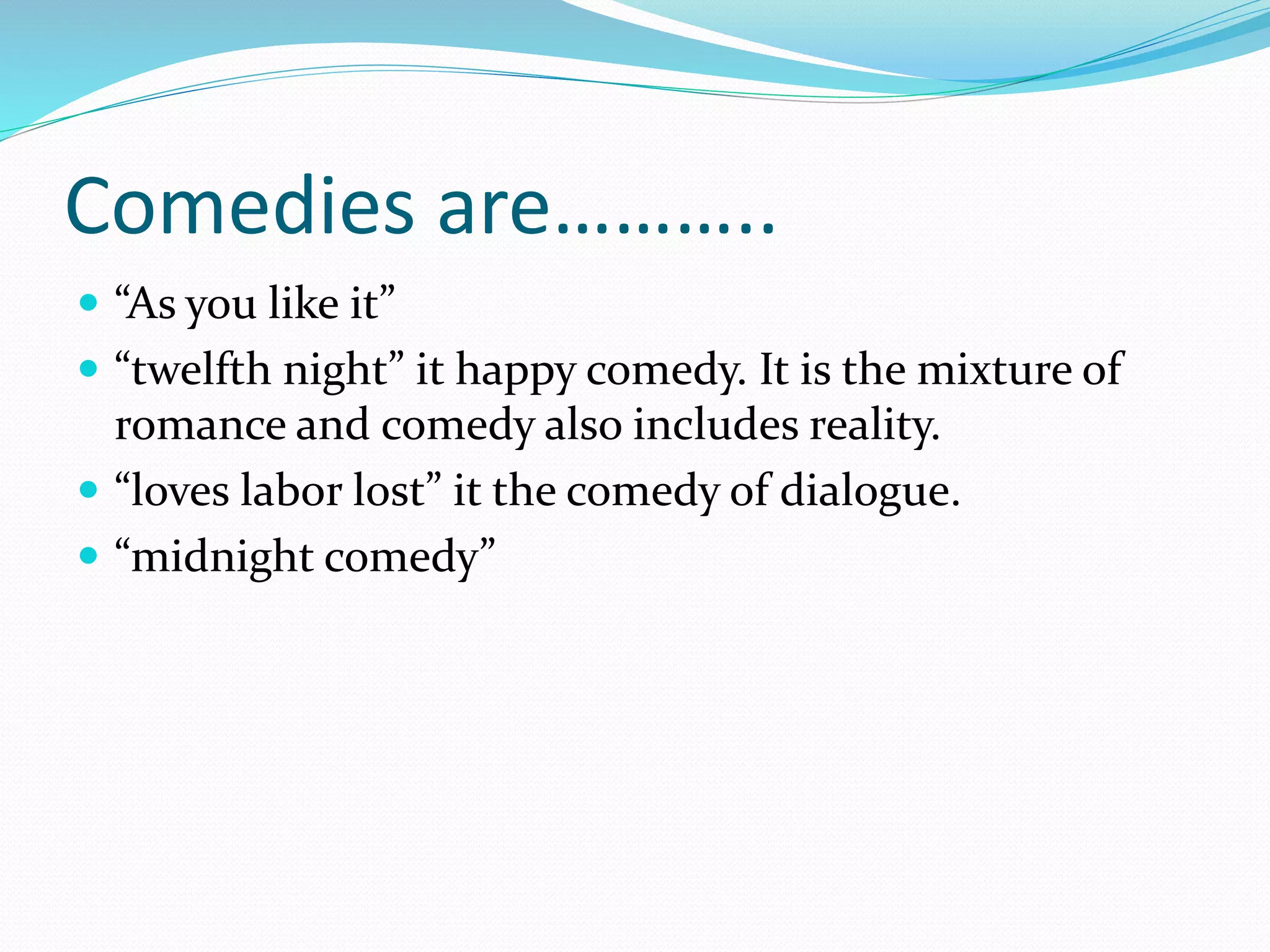 Comedies are………..
 “As you like it”
 “twelfth night” it happy comedy. It is the mixture of
romance and comedy also includes reality.
 “loves labor lost” it the comedy of dialogue.
 “midnight comedy”
 
