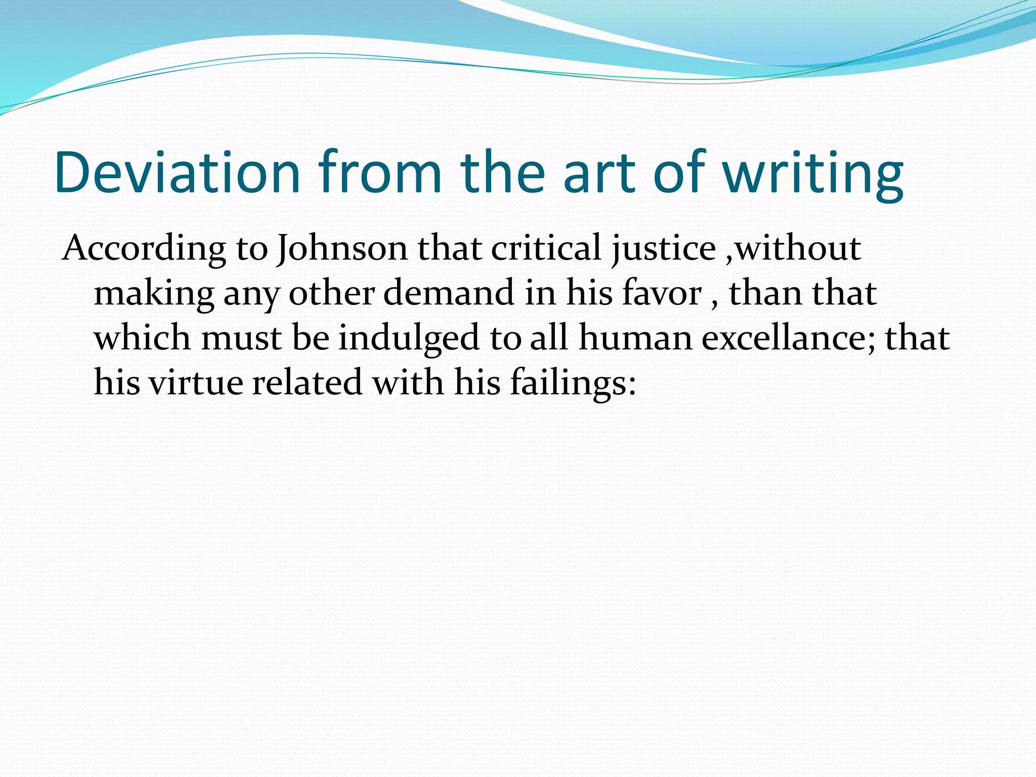 Deviation from the art of writing
According to Johnson that critical justice ,without
making any other demand in his favor , than that
which must be indulged to all human excellance; that
his virtue related with his failings:
 