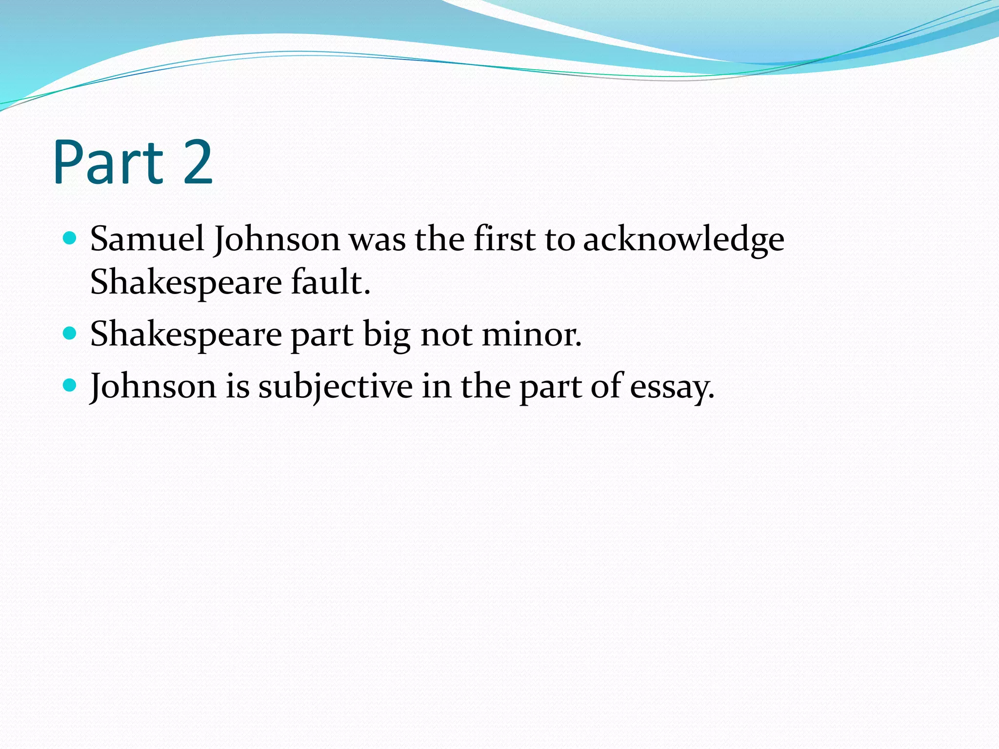 Part 2
 Samuel Johnson was the first to acknowledge
Shakespeare fault.
 Shakespeare part big not minor.
 Johnson is subjective in the part of essay.
 