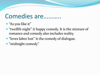 Comedies are………..
 “As you like it”
 “twelfth night” it happy comedy. It is the mixture of
romance and comedy also includes reality.
 “loves labor lost” it the comedy of dialogue.
 “midnight comedy”
 