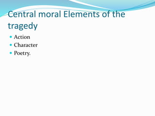 Central moral Elements of the
tragedy
 Action
 Character
 Poetry.
 