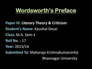 Wordsworth’s Preface
Paper III: Literary Theory & Criticism
Student’s Name: Kaushal Desai
Class: M.A. Sem-1
Roll No. : 17
Year: 2013/14
Submitted To: Maharaja Krishnakumarsinhji
Bhavnagar University

 