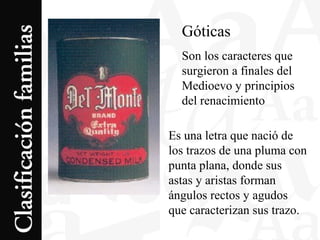 Góticas
Son los caracteres que
surgieron a finales del
Medioevo y principios
del renacimiento
Es una letra que nació de
los trazos de una pluma con
punta plana, donde sus
astas y aristas forman
ángulos rectos y agudos
que caracterizan sus trazo.
 