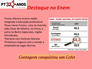 Destaque no Enem Funec oferece ensino médio integrado à educação profissional Duas novas Funecs: uma na Avenida João César de Oliveira, no Cinco, e outra no Bairro Sapucaias, região Petrolândia. Parceria com Instituto Marista Prefeitura negocia com o estado a ampliação de vagas diurnas 