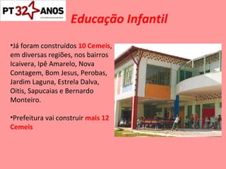 Educação Infantil Já foram construídos  10 Cemeis , em diversas regiões, nos bairros Icaivera, Ipê Amarelo, Nova  Contagem, Bom Jesus, Perobas, Jardim Laguna, Estrela Dalva, Oitis, Sapucaias e Bernardo Monteiro. Prefeitura vai construir  mais 12 Cemeis 