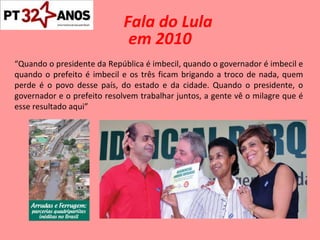 Fala do Lula em 2010 “ Quando o presidente da República é imbecil, quando o governador é imbecil e quando o prefeito é imbecil e os três ficam brigando a troco de nada, quem perde é o povo desse país, do estado e da cidade. Quando o presidente, o governador e o prefeito resolvem trabalhar juntos, a gente vê o milagre que é esse resultado aqui” 