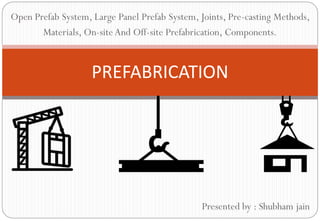PREFABRICATION
Open Prefab System, Large Panel Prefab System, Joints, Pre-casting Methods,
Materials, On-site And Off-site Prefabrication, Components.
Presented by : Shubham jain
 