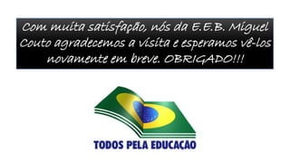 Com muita satisfação, nós da E.E.B. Miguel
Couto agradecemos a visita e esperamos vê-los
novamente em breve. OBRIGADO!!!
