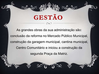 GESTÃO
As grandes obras da sua administração são:
conclusão da reforma no Mercado Público Municipal,
construção da garagem municipal, cantina municipal,
Centro Comunitário e iniciou a construção da
segunda Praça da Matriz.
 