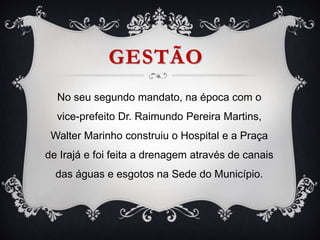 GESTÃO
No seu segundo mandato, na época com o
vice-prefeito Dr. Raimundo Pereira Martins,
Walter Marinho construiu o Hospital e a Praça
de Irajá e foi feita a drenagem através de canais
das águas e esgotos na Sede do Município.
 