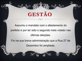GESTÃO
Assumiu o mandato com o afastamento do
prefeito e por ter sido o segundo mais votado nas
últimas eleições.
Foi na sua breve administração que a Rua 27 de
Dezembro foi ampliada.
 