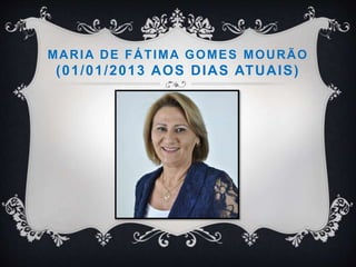 MARIA DE FÁTIMA GOMES MOURÃO
(01/01/2013 AOS DIAS ATUAIS)
 